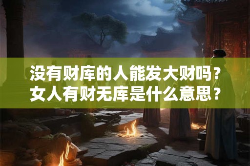 没有财库的人能发大财吗?女人有财无库是什么意思? 没有财库的人能发大财吗?女人有财无库是什么意思?