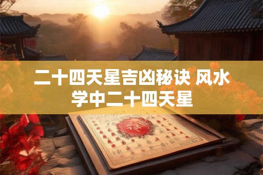 二十四天星吉凶秘诀 风水学中二十四天星