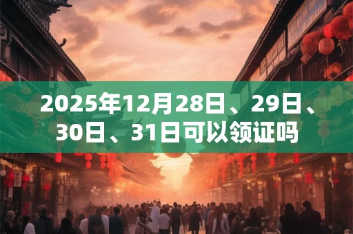 2025年12月28日、29日、30日、31日可以领证吗