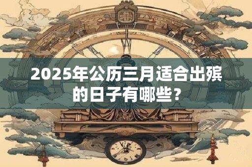 2025年公历三月适合出殡的日子有哪些？