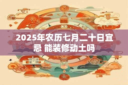 2025年农历七月二十日宜忌 能装修动土吗