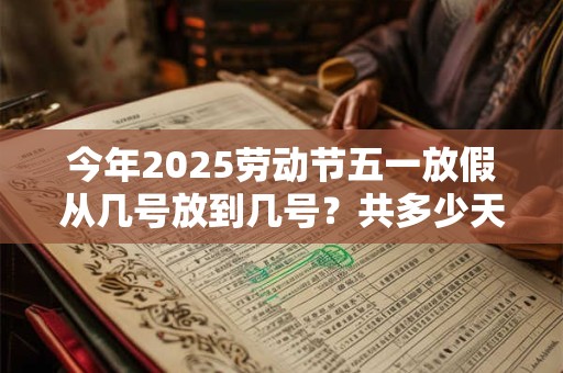 今年2025劳动节五一放假从几号放到几号？共多少天假期