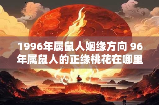 1996年属鼠人姻缘方向 96年属鼠人的正缘桃花在哪里