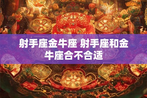 射手座金牛座 射手座和金牛座合不合适