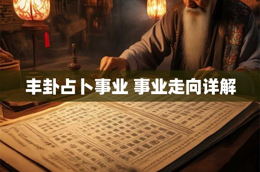 丰卦占卜事业 事业走向详解