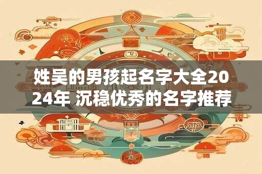 姓吴的男孩起名字大全2024年 沉稳优秀的名字推荐