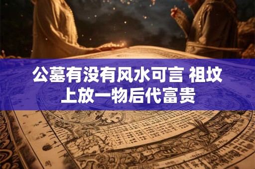 公墓有没有风水可言 祖坟上放一物后代富贵