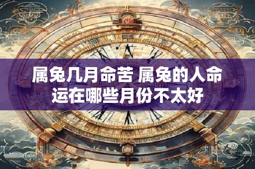 属兔几月命苦 属兔的人命运在哪些月份不太好 属兔几月命苦 属兔的人命运在哪些月份不太好