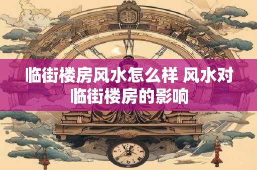 临街楼房风水怎么样 风水对临街楼房的影响 临街楼房风水怎么样 风水对临街楼房的影响