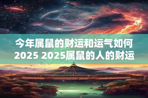 今年属鼠的财运和运气如何2025 2025属鼠的人的财运和运势会如何
