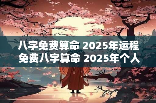 八字免费算命 2025年运程 免费八字算命 2025年个人运势