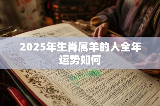 2025年生肖属羊的人全年运势如何