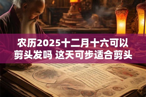 农历2025十二月十六可以剪头发吗 这天可步适合剪头发