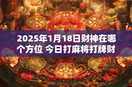 2025年1月18日财神在哪个方位 今日打麻将打牌财运方位 2025年1月18日财神在哪个方位 今日打麻将打牌财运方位