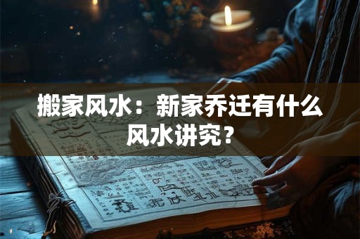 搬家风水：新家乔迁有什么风水讲究？