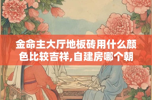 金命主大厅地板砖用什么颜色比较吉祥,自建房哪个朝向好