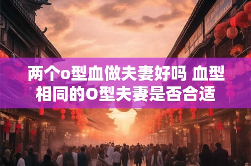 两个o型血做夫妻好吗 血型相同的O型夫妻是否合适