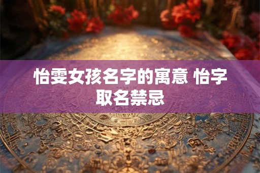 怡雯女孩名字的寓意 怡字取名禁忌