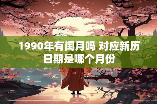 1990年有闰月吗 对应新历日期是哪个月份