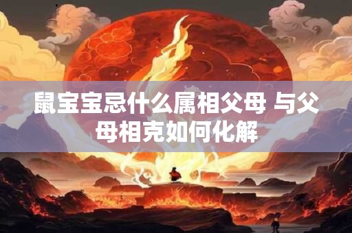 鼠宝宝忌什么属相父母 与父母相克如何化解