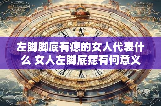 左脚脚底有痣的女人代表什么 女人左脚底痣有何意义