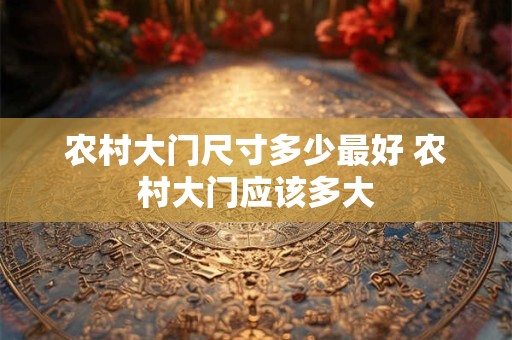 农村大门尺寸多少最好 农村大门应该多大