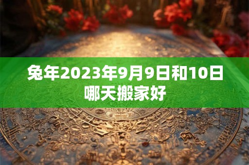 兔年2023年9月9日和10日哪天搬家好