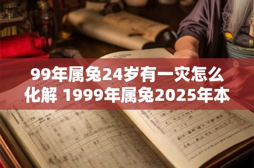 99年属兔24岁有一灾怎么化解 1999年属兔2025年本命年命运如何