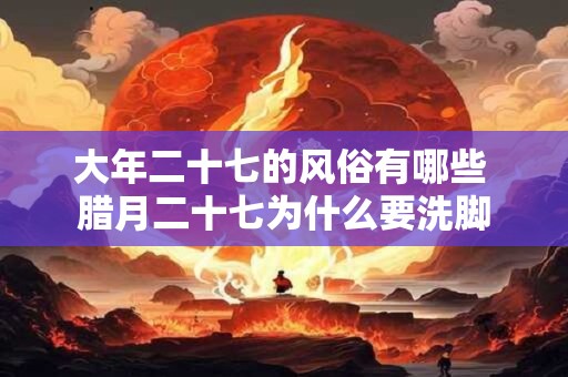 大年二十七的风俗有哪些 腊月二十七为什么要洗脚