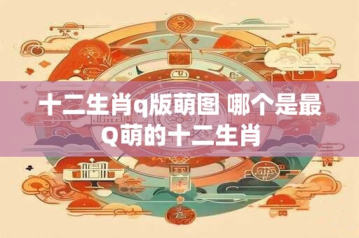 十二生肖q版萌图 哪个是最Q萌的十二生肖 十二生肖q版萌图 哪个是最Q萌的十二生肖