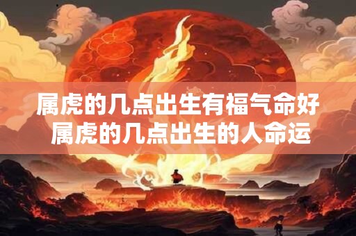 属虎的几点出生有福气命好 属虎的几点出生的人命运如何是否算是有福气的