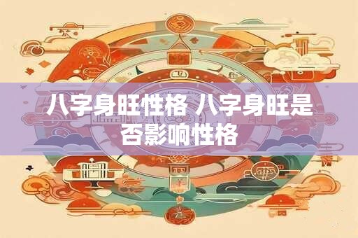 八字身旺性格 八字身旺是否影响性格 八字身旺性格 八字身旺是否影响性格
