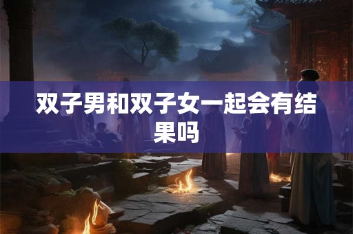 双子男和双子女一起会有结果吗 双子男和双子女一起会有结果吗