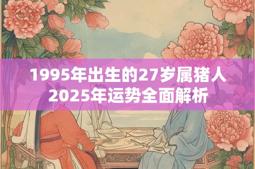 1995年出生的27岁属猪人2025年运势全面解析