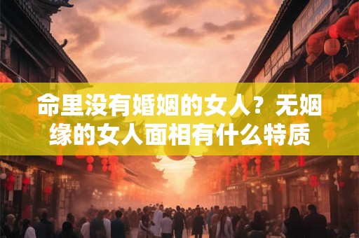 命里没有婚姻的女人？无姻缘的女人面相有什么特质