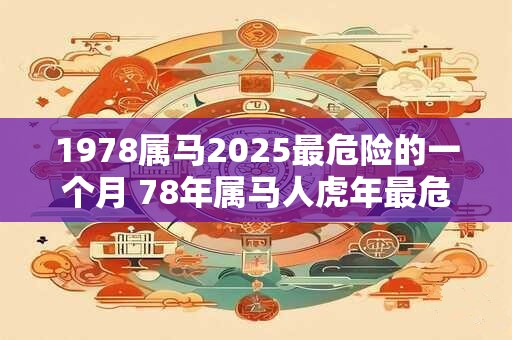 1978属马2025最危险的一个月 78年属马人虎年最危险的月份 1978属马2025最危险的一个月 78年属马人虎年最危险的月份