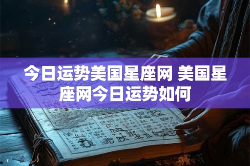 今日运势美国星座网 美国星座网今日运势如何