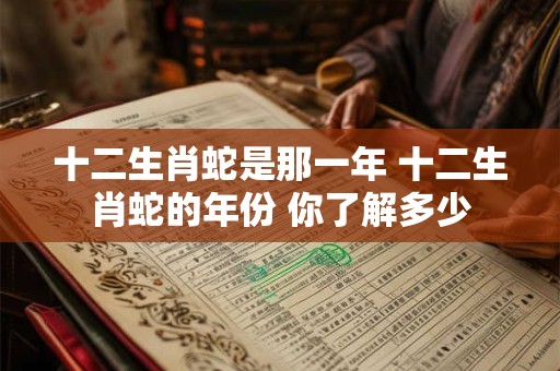 十二生肖蛇是那一年 十二生肖蛇的年份 你了解多少