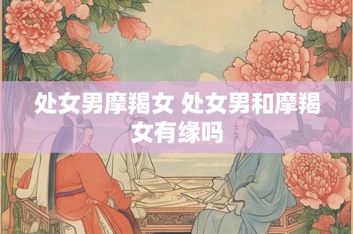 处女男摩羯女 处女男和摩羯女有缘吗