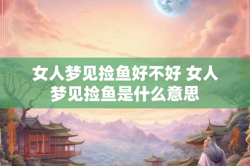 女人梦见捡鱼好不好 女人梦见捡鱼是什么意思