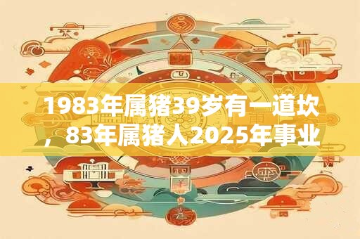 1983年属猪39岁有一道坎，83年属猪人2025年事业方位