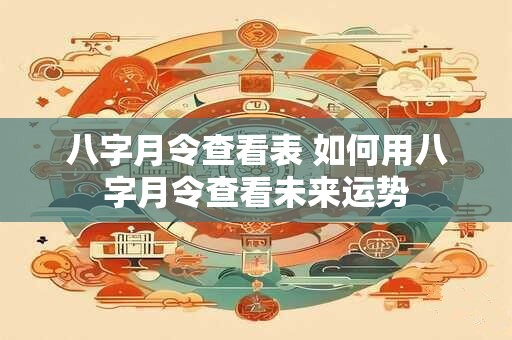八字月令查看表 如何用八字月令查看未来运势