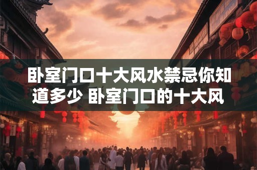 卧室门口十大风水禁忌你知道多少 卧室门口的十大风水禁忌是什么