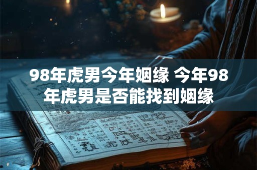 98年虎男今年姻缘 今年98年虎男是否能找到姻缘