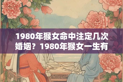 1980年猴女命中注定几次婚姻？1980年猴女一生有几个孩子？