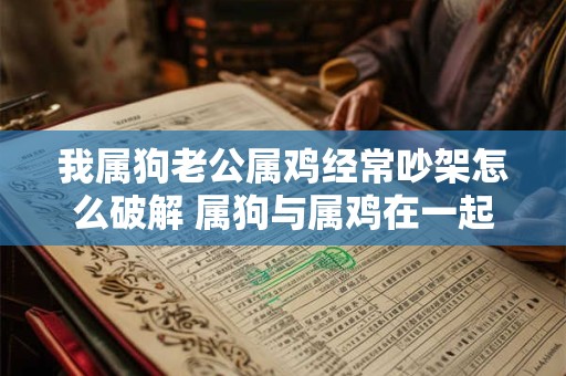 我属狗老公属鸡经常吵架怎么破解 属狗与属鸡在一起婚配