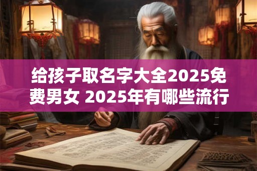 给孩子取名字大全2025免费男女 2025年有哪些流行的免费男女名字