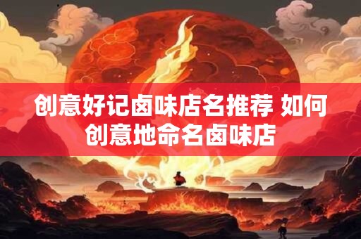创意好记卤味店名推荐 如何创意地命名卤味店