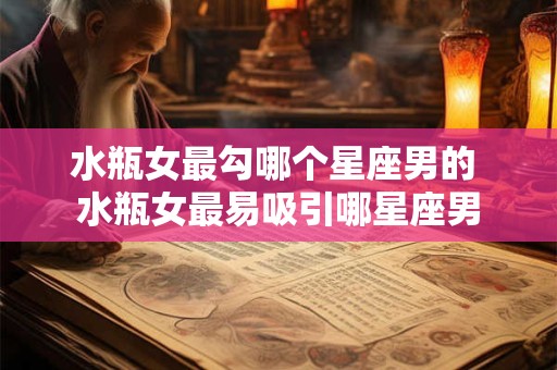 水瓶女最勾哪个星座男的 水瓶女最易吸引哪星座男