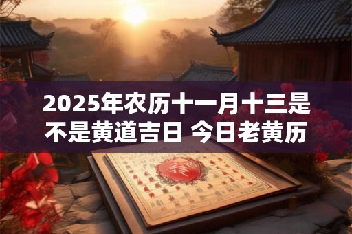 2025年农历十一月十三是不是黄道吉日 今日老黄历如何